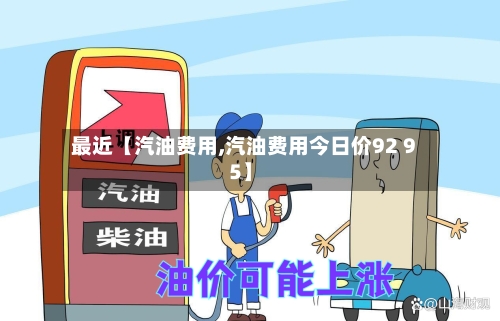 最近【汽油费用,汽油费用今日价92 95】