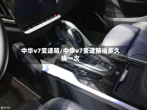 中华v7变速箱/中华v7变速箱油多久换一次
