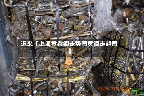 近来【上海黄杂铜走势图黄铜走趋图】