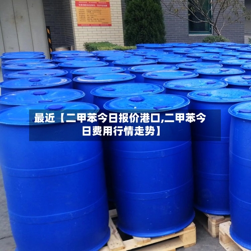 最近【二甲苯今日报价港口,二甲苯今日费用行情走势】