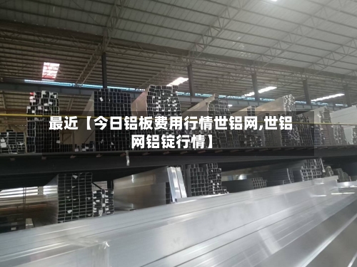 最近【今日铝板费用行情世铝网,世铝网铝锭行情】