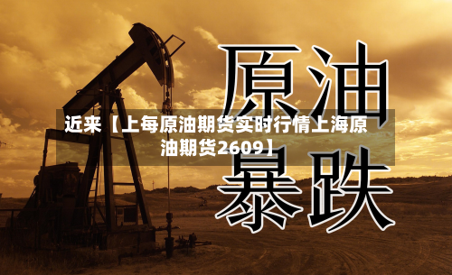 近来【上每原油期货实时行情上海原油期货2609】