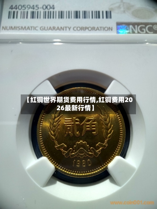 【红铜世界期货费用行情,红铜费用2026最新行情】