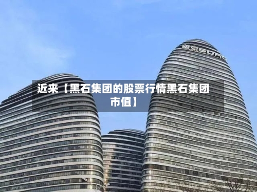近来【黑石集团的股票行情黑石集团市值】-第2张图片