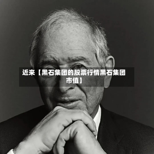 近来【黑石集团的股票行情黑石集团市值】
