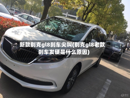 新款别克gl8刹车尖叫(别克gl8老款刹车发硬是什么原因)