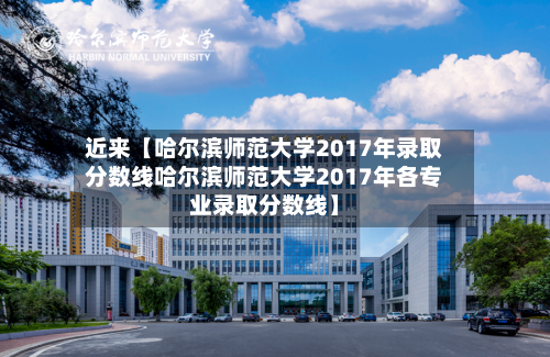 近来【哈尔滨师范大学2017年录取分数线哈尔滨师范大学2017年各专业录取分数线】