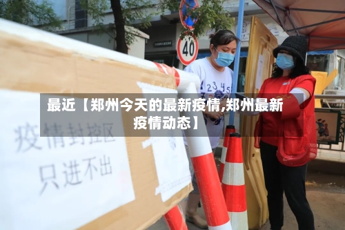 最近【郑州今天的最新疫情,郑州最新疫情动态】