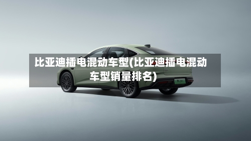 比亚迪插电混动车型(比亚迪插电混动车型销量排名)-第2张图片
