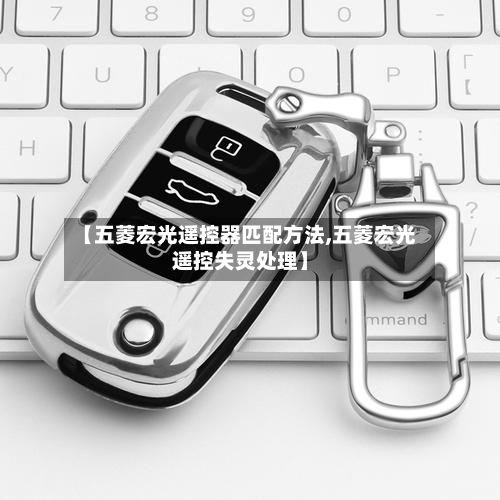 【五菱宏光遥控器匹配方法,五菱宏光遥控失灵处理】-第3张图片