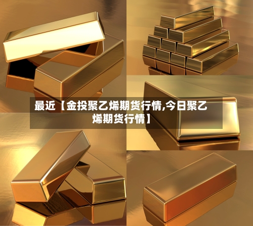 最近【金投聚乙烯期货行情,今日聚乙烯期货行情】-第3张图片