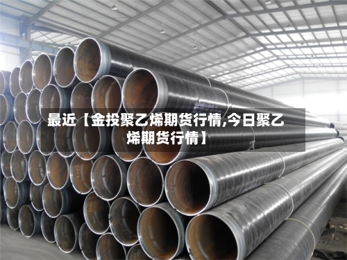 最近【金投聚乙烯期货行情,今日聚乙烯期货行情】-第2张图片