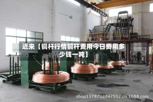 近来【铜杆行情铜杆费用今日费用多少钱一吨】