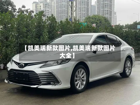 【凯美瑞新款图片,凯美瑞新款图片大全】