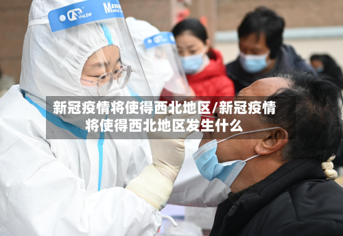 新冠疫情将使得西北地区/新冠疫情将使得西北地区发生什么