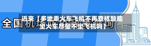 近来【多地乘火车飞机不再查核酸能坐火车尽量不坐飞机吗】