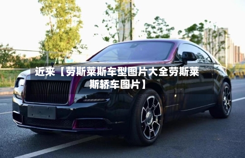 近来【劳斯莱斯车型图片大全劳斯莱斯轿车图片】