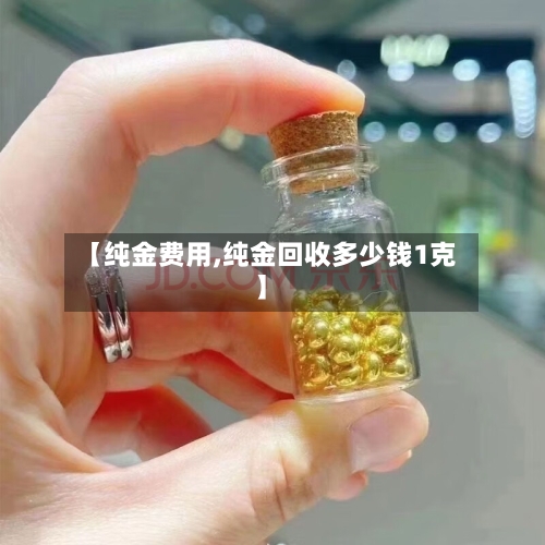 【纯金费用,纯金回收多少钱1克】-第2张图片