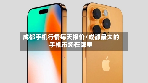 成都手机行情每天报价/成都最大的手机市场在哪里-第2张图片