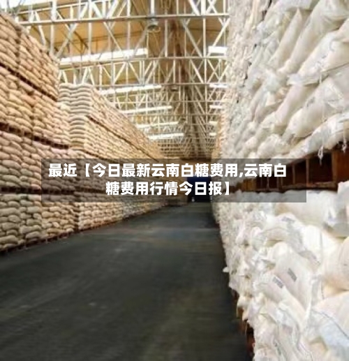 最近【今日最新云南白糖费用,云南白糖费用行情今日报】