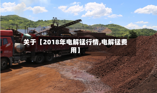 关于【2018年电解锰行情,电解锰费用】-第2张图片