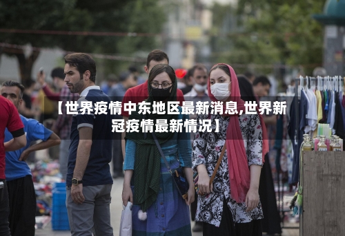 【世界疫情中东地区最新消息,世界新冠疫情最新情况】