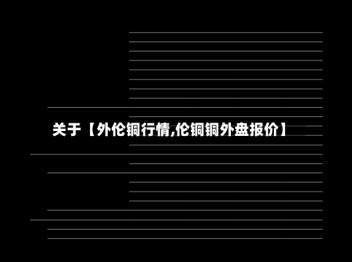 关于【外伦铜行情,伦铜铜外盘报价】-第2张图片