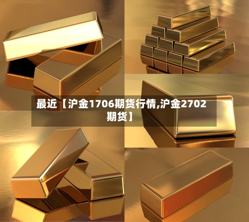 最近【沪金1706期货行情,沪金2702期货】-第2张图片