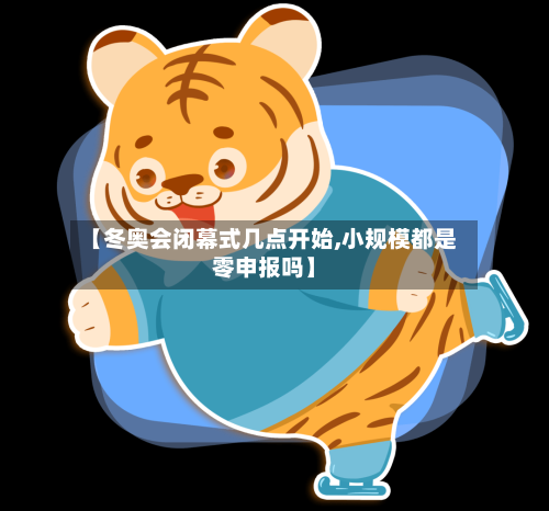 【冬奥会闭幕式几点开始,小规模都是零申报吗】