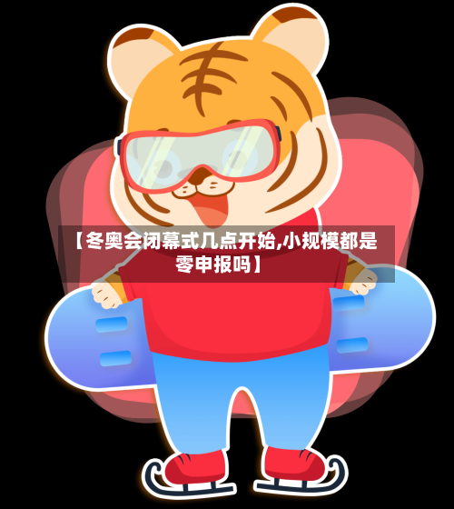 【冬奥会闭幕式几点开始,小规模都是零申报吗】-第2张图片