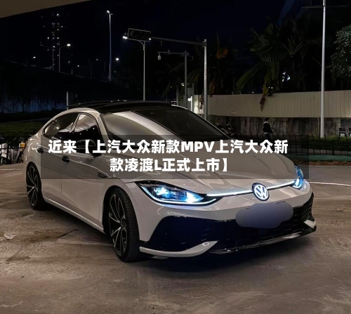 近来【上汽大众新款MPV上汽大众新款凌渡L正式上市】-第2张图片