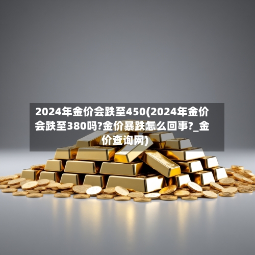 2024年金价会跌至450(2024年金价会跌至380吗?金价暴跌怎么回事?_金价查询网)