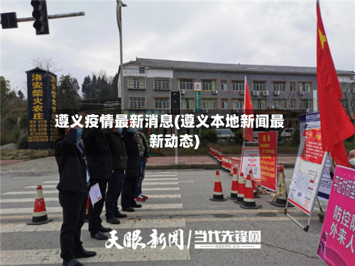 遵义疫情最新消息(遵义本地新闻最新动态)
