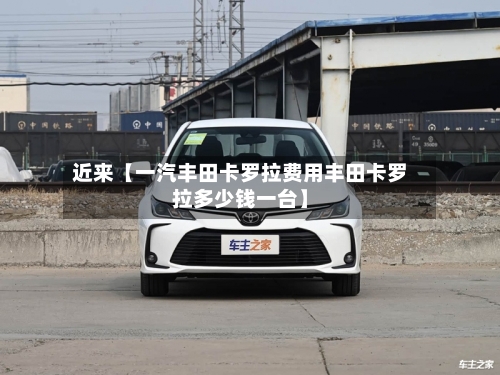 近来【一汽丰田卡罗拉费用丰田卡罗拉多少钱一台】