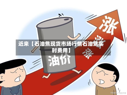 近来【石油焦现货市场行情石油焦实时费用】-第3张图片