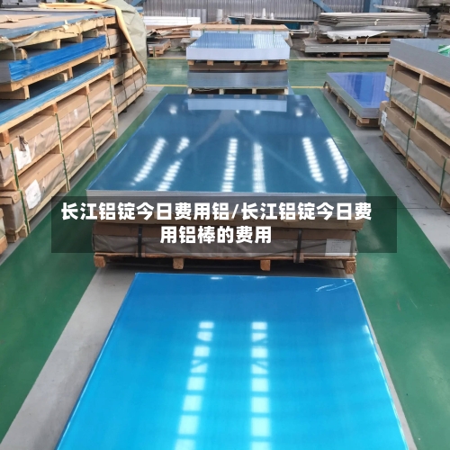 长江铝锭今日费用铝/长江铝锭今日费用铝棒的费用-第3张图片