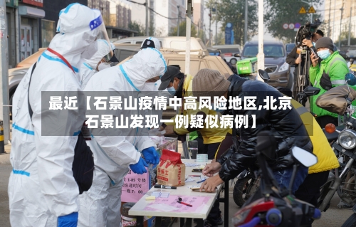 最近【石景山疫情中高风险地区,北京石景山发现一例疑似病例】-第2张图片