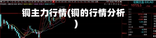 铜主力行情(铜的行情分析)