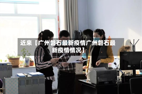 近来【广州磐石最新疫情广州磐石最新疫情情况】-第2张图片
