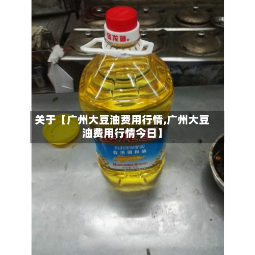 关于【广州大豆油费用行情,广州大豆油费用行情今日】