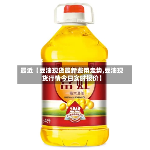 最近【豆油现货最新费用走势,豆油现货行情今日实时报价】-第2张图片