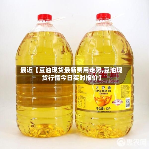 最近【豆油现货最新费用走势,豆油现货行情今日实时报价】