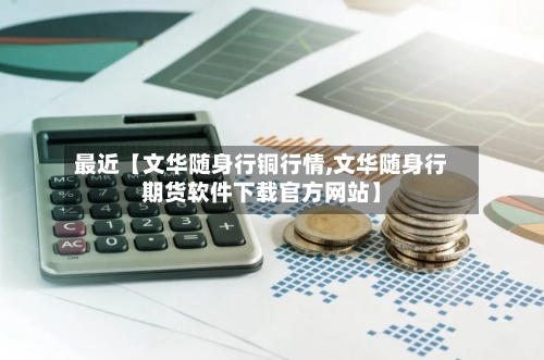 最近【文华随身行铜行情,文华随身行期货软件下载官方网站】-第2张图片