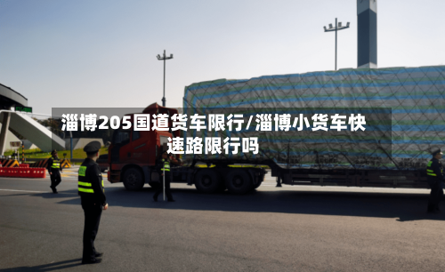 淄博205国道货车限行/淄博小货车快速路限行吗-第2张图片
