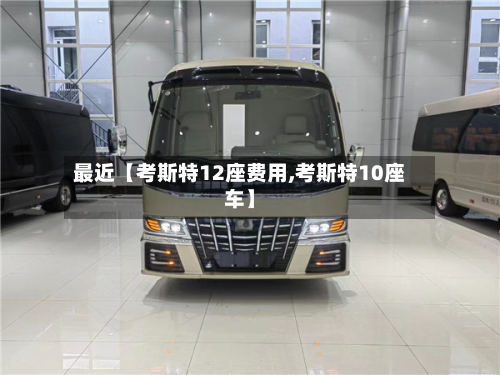 最近【考斯特12座费用,考斯特10座车】
