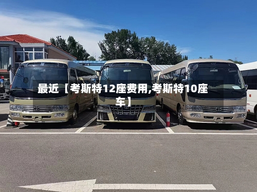 最近【考斯特12座费用,考斯特10座车】-第2张图片