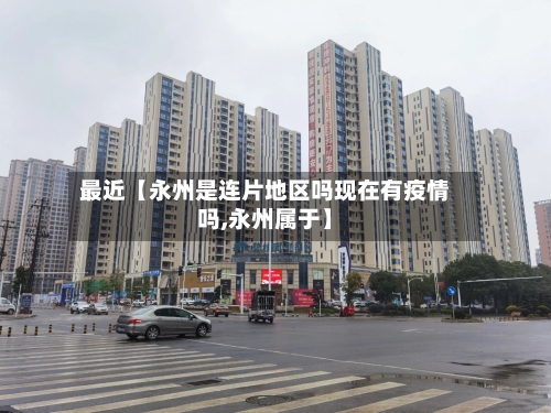最近【永州是连片地区吗现在有疫情吗,永州属于】