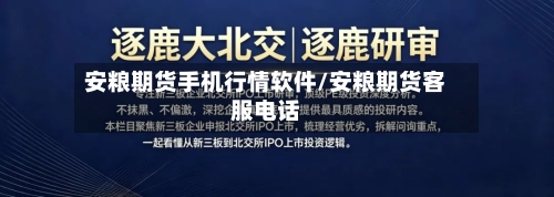 安粮期货手机行情软件/安粮期货客服电话
