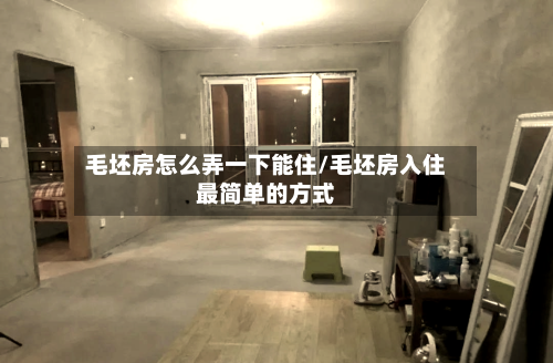 毛坯房怎么弄一下能住/毛坯房入住最简单的方式
