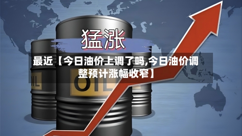 最近【今日油价上调了吗,今日油价调整预计涨幅收窄】-第2张图片